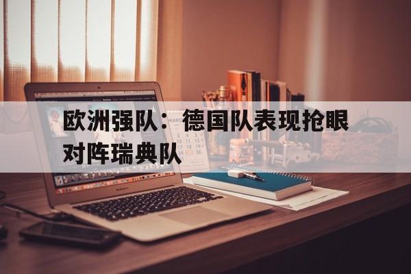 欧洲强队：德国队表现抢眼对阵瑞典队的简单介绍