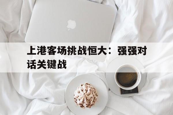 上港客场挑战恒大：强强对话关键战