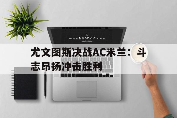尤文图斯决战AC米兰：斗志昂扬冲击胜利的简单介绍