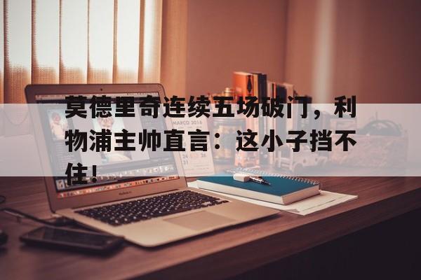 莫德里奇连续五场破门，利物浦主帅直言：这小子挡不住！
