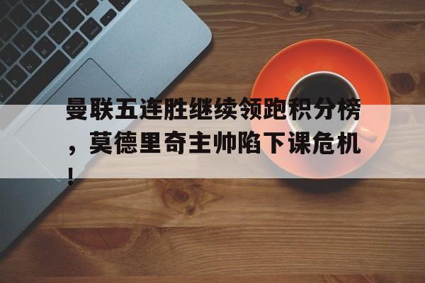 曼联五连胜继续领跑积分榜，莫德里奇主帅陷下课危机！