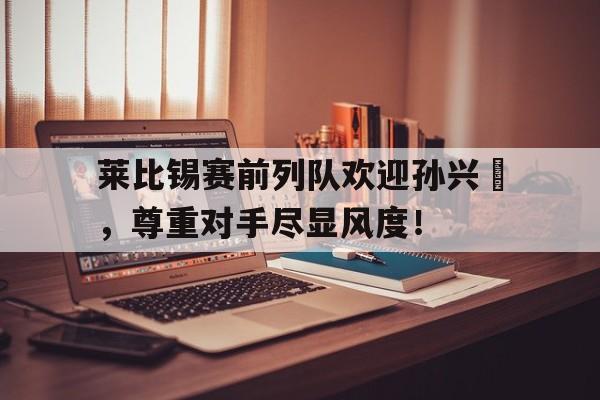 莱比锡赛前列队欢迎孙兴慜，尊重对手尽显风度！
