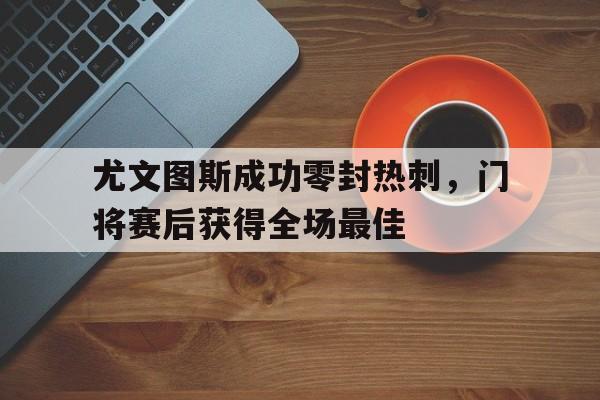 尤文图斯成功零封热刺,门将赛后获得全场最佳尤文图斯成功零封热刺,门将赛后获得全场最佳球员