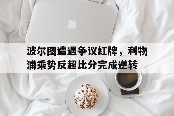 波尔图遭遇争议红牌，利物浦乘势反超比分完成逆转