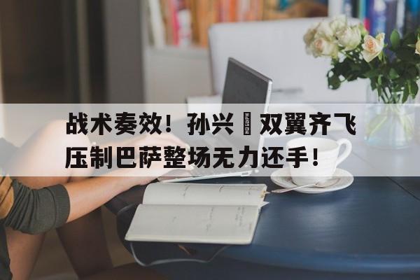战术奏效！孙兴慜双翼齐飞压制巴萨整场无力还手！战术小队免费完整版