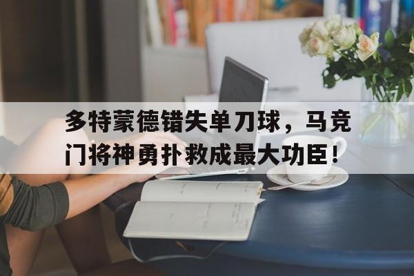 多特蒙德错失单刀球，马竞门将神勇扑救成最大功臣！多特蒙德现役门将