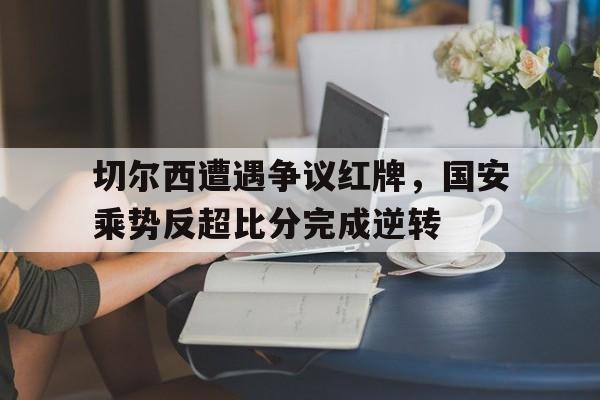 切尔西遭遇争议红牌，国安乘势反超比分完成逆转切尔西1718球衣客场